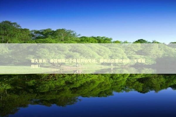 喜大普奔！泰国情降三个月后开始见效，爱情运势要逆袭啦！不看后悔哦！
