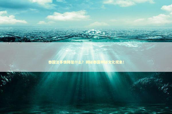 泰国法事情降是什么？揭秘泰国神秘文化现象！
