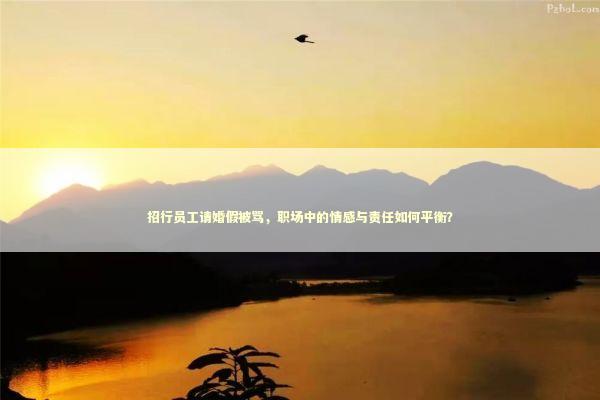 招行员工请婚假被骂，职场中的情感与责任如何平衡？