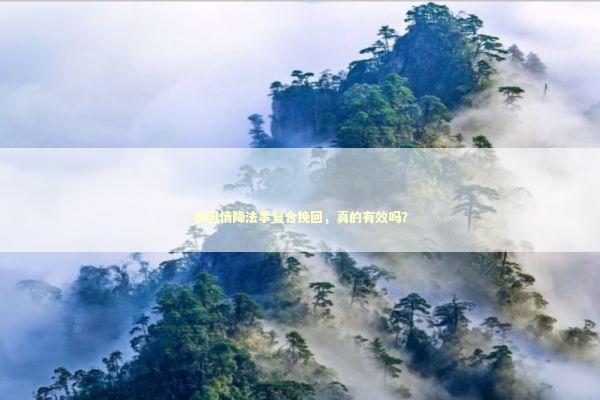 泰国情降法事复合挽回，真的有效吗？