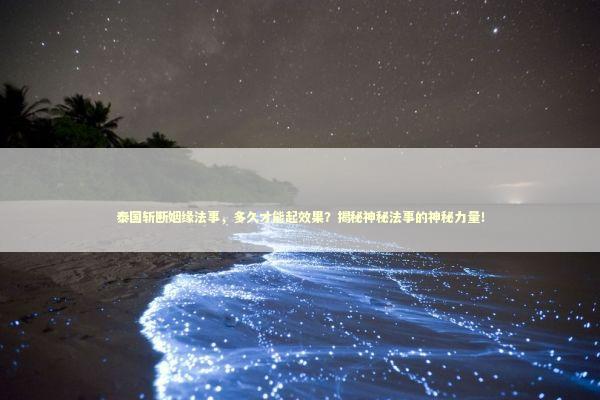 泰国斩断姻缘法事，多久才能起效果？揭秘神秘法事的神秘力量！