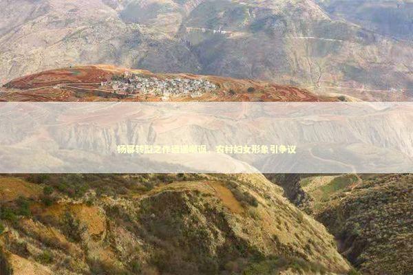 杨幂转型之作遭遇嘲讽，农村妇女形象引争议