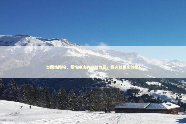 泰国情降粉，爱情魔法的神秘力量？探究其真实效果！
