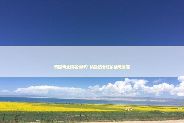 泰国何处购买佛牌？挑选适合您的佛教宝藏