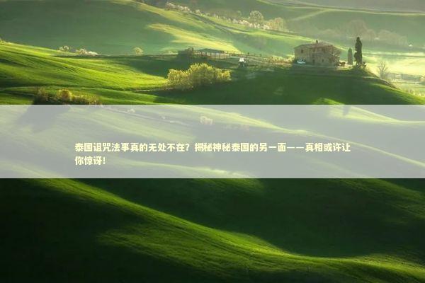 泰国诅咒法事真的无处不在？揭秘神秘泰国的另一面——真相或许让你惊讶！
