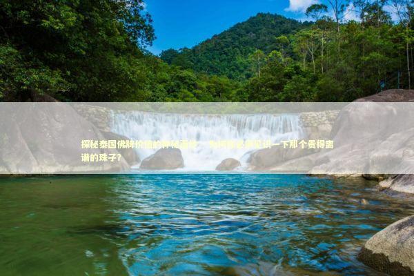 探秘泰国佛牌价值的神秘面纱 - 为何你必须见识一下那个贵得离谱的珠子？