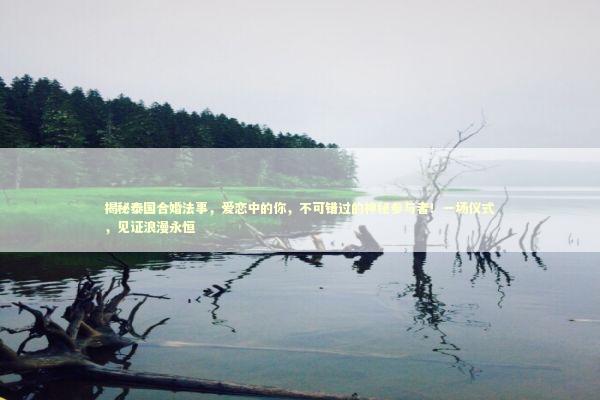 揭秘泰国合婚法事，爱恋中的你，不可错过的神秘参与者！一场仪式，见证浪漫永恒