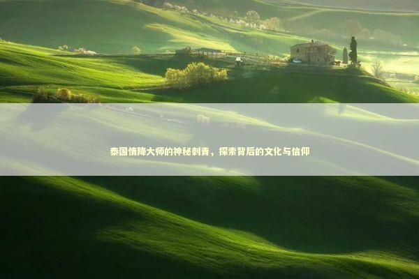泰国情降大师的神秘刺青，探索背后的文化与信仰