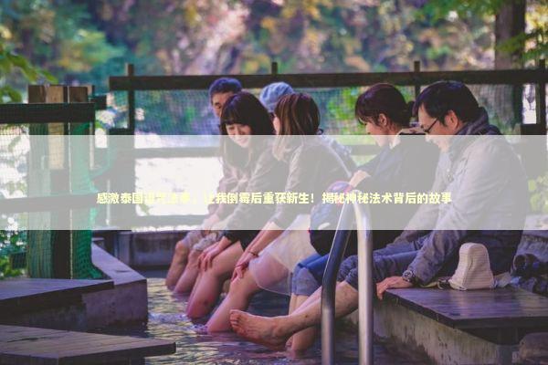 感激泰国诅咒法事，让我倒霉后重获新生！揭秘神秘法术背后的故事