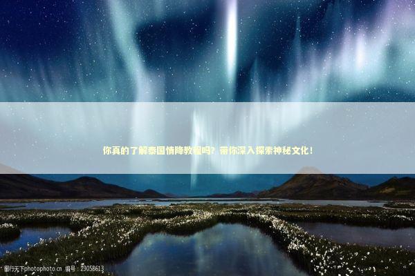 你真的了解泰国情降教程吗？带你深入探索神秘文化！