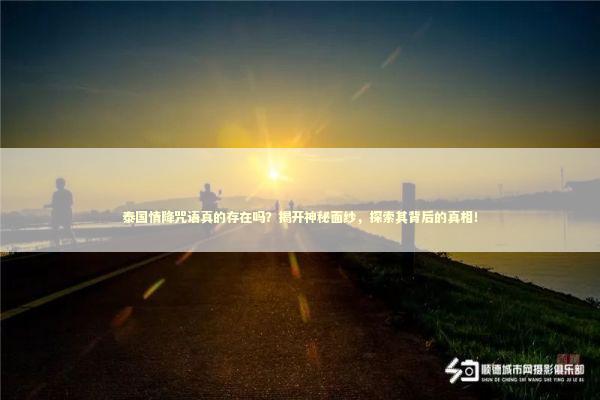 泰国情降咒语真的存在吗？揭开神秘面纱，探索其背后的真相！