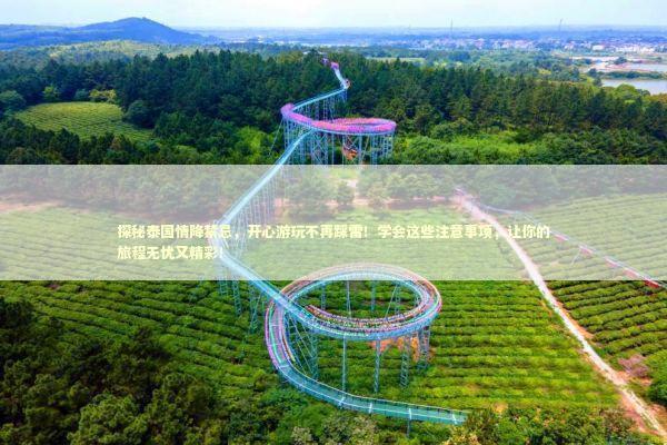 探秘泰国情降禁忌，开心游玩不再踩雷！学会这些注意事项，让你的旅程无忧又精彩！