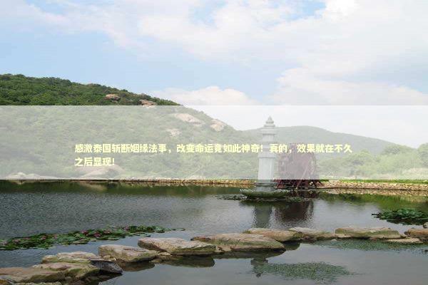感激泰国斩断姻缘法事，改变命运竟如此神奇！真的，效果就在不久之后显现！