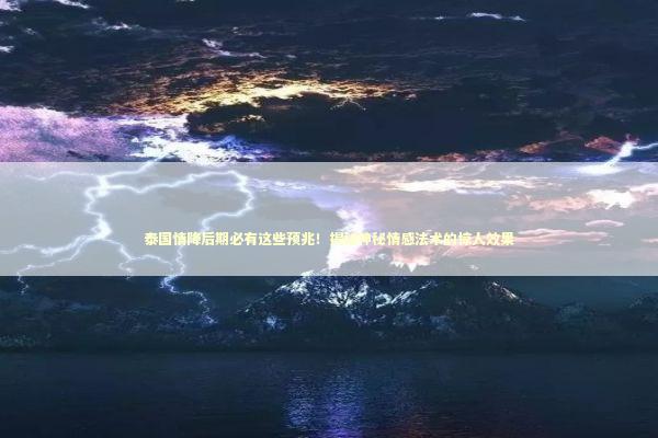 泰国情降后期必有这些预兆！揭秘神秘情感法术的惊人效果