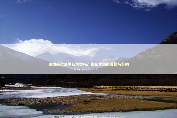泰国转运法事有危害吗？揭秘背后的真相与影响