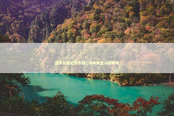 盛李豪破纪录夺冠，体育新星闪耀赛场