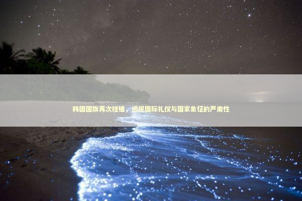 韩国国旗再次挂错，透视国际礼仪与国家象征的严肃性
