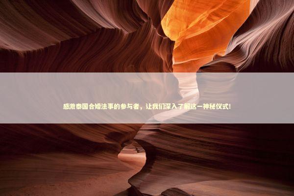 感激泰国合婚法事的参与者，让我们深入了解这一神秘仪式！