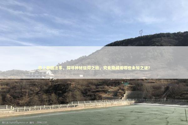 恋上泰国法事，探寻神秘信仰之旅，究竟隐藏着哪些未知之谜？