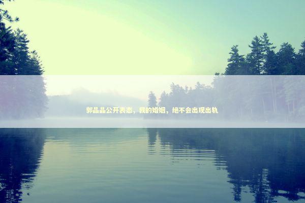 郭晶晶公开表态，我的婚姻，绝不会出现出轨