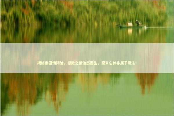 揭秘泰国情降油，感激之情油然而生，原来它并非属于阴法！