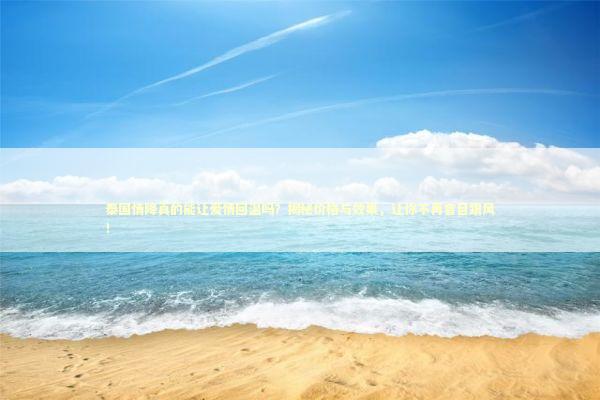 泰国情降真的能让爱情回温吗？揭秘价格与效果，让你不再盲目跟风！