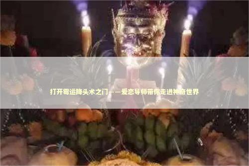 打开霉运降头术之门——爱恋导师带你走进神奇世界