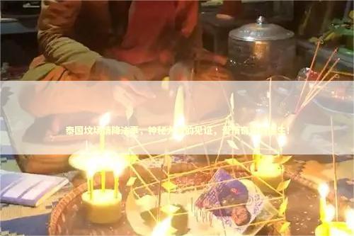 泰国坟场情降法事，神秘力量的见证，爱情奇迹的诞生！