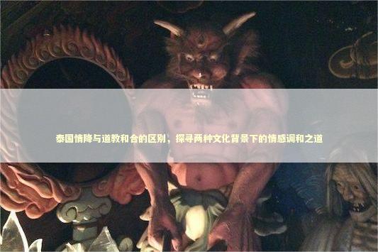泰国情降与道教和合的区别，探寻两种文化背景下的情感调和之道
