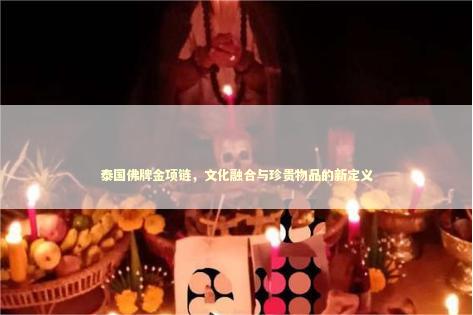 泰国佛牌金项链，文化融合与珍贵物品的新定义