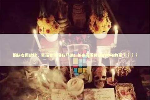 揭秘泰国佛牌，里面竟然没有尸油！快来看看背后的神秘故事🎉