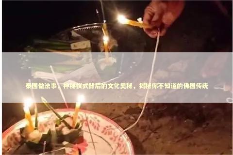 泰国做法事，神秘仪式背后的文化奥秘，揭秘你不知道的佛国传统
