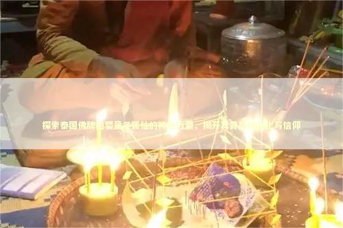 探索泰国佛牌拍婴童子狐仙的神秘力量，揭开其背后的文化与信仰