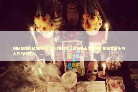 揭秘泰国神秘情降师，他们真的能让爱情死而复生吗？揭秘背后不为人知的秘密