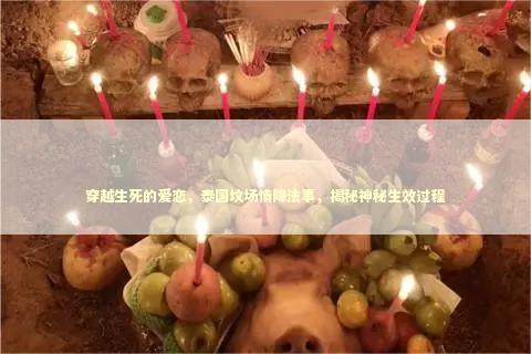 穿越生死的爱恋，泰国坟场情降法事，揭秘神秘生效过程