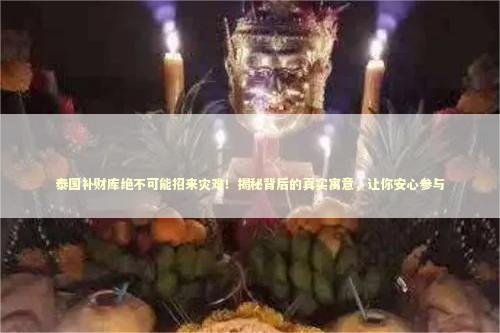 泰国补财库绝不可能招来灾难！揭秘背后的真实寓意，让你安心参与