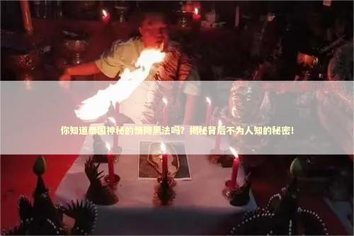 你知道泰国神秘的情降黑法吗？揭秘背后不为人知的秘密！