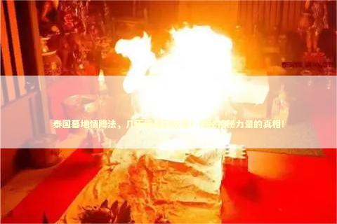 泰国墓地情降法，几天能看到效果？揭秘神秘力量的真相！