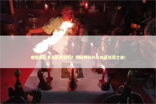 泰国的法事真的灵验吗？揭秘神秘的东南亚信仰之谜！