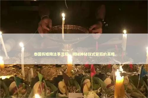 泰国拆婚降法事流程，揭秘神秘仪式背后的真相