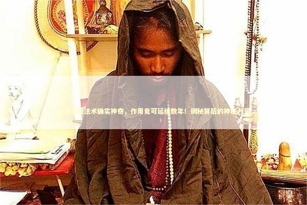 泰国情降法术确实神奇，作用竟可延续数年！揭秘背后的神秘力量