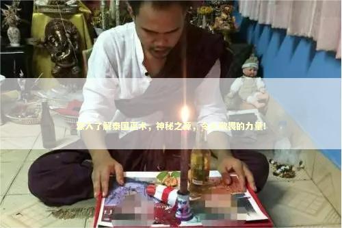 深入了解泰国巫术，神秘之源，令人敬畏的力量！