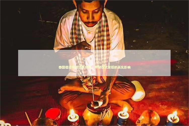 泰国借运转运法事功效，神秘仪式背后的真实影响