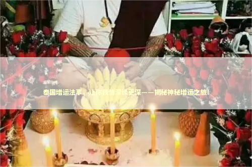 泰国增运法事，让你我情深缘更深——揭秘神秘增运之旅！