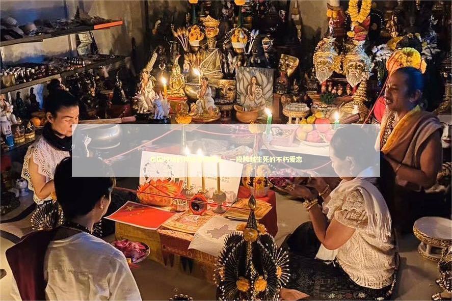泰国坟场的神秘爱情降头，一段跨越生死的不朽爱恋