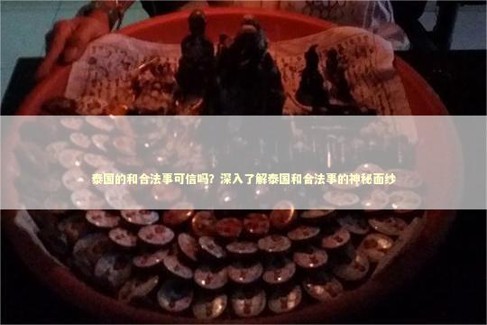 泰国的和合法事可信吗？深入了解泰国和合法事的神秘面纱