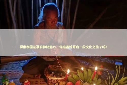 探索泰国法事的神秘魅力，你准备好开启一段文化之旅了吗？