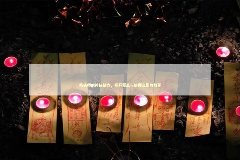 降头师的神秘使命，揭开爱恋与信仰交织的故事