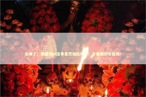 太棒了！泰国拆分法事竟然如此神奇！不看绝对会后悔！