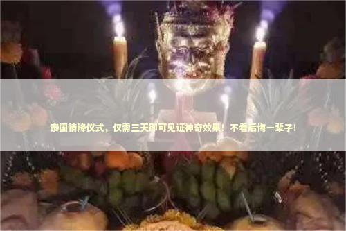 泰国情降仪式，仅需三天即可见证神奇效果！不看后悔一辈子！